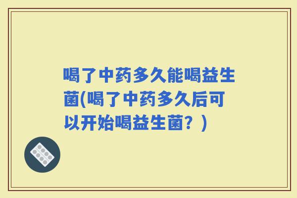 喝了多久能喝益生菌(喝了多久后可以开始喝益生菌？)