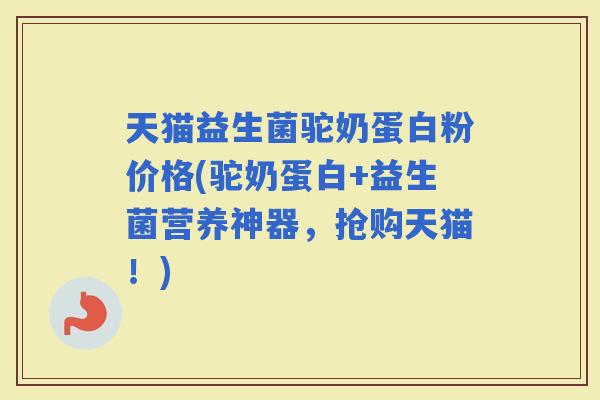 天猫益生菌驼奶蛋白粉价格(驼奶蛋白+益生菌营养神器，抢购天猫！)