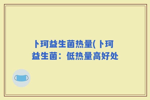 卜珂益生菌热量(卜珂益生菌：低热量高好处