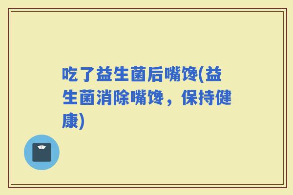 吃了益生菌后嘴馋(益生菌消除嘴馋，保持健康)