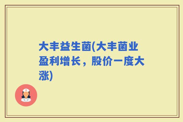 大丰益生菌(大丰菌业盈利增长，股价一度大涨)