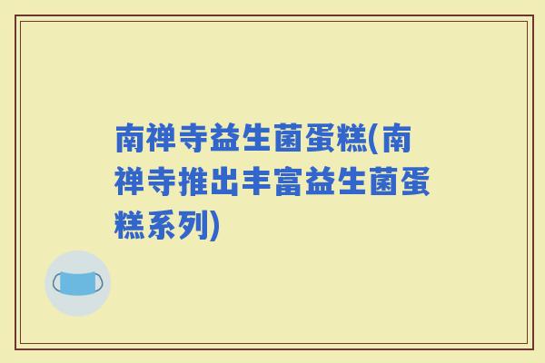 南禅寺益生菌蛋糕(南禅寺推出丰富益生菌蛋糕系列)