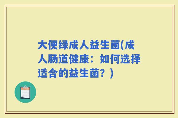 大便绿成人益生菌(成人肠道健康：如何选择适合的益生菌？)