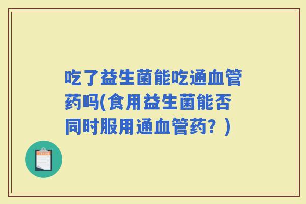 吃了益生菌能吃通药吗(食用益生菌能否同时服用通药？)