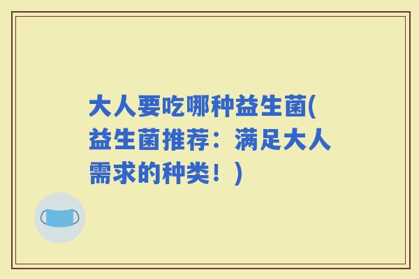 大人要吃哪种益生菌(益生菌推荐：满足大人需求的种类！)