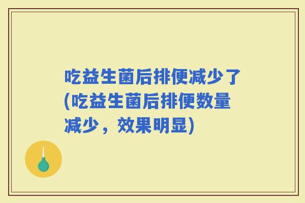 吃益生菌后排便减少了(吃益生菌后排便数量减少，效果明显)