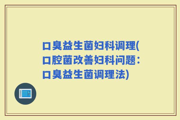 益生菌调理(口腔菌改善问题：益生菌调理法)