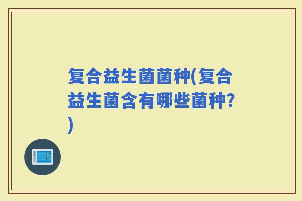 复合益生菌菌种(复合益生菌含有哪些菌种？)