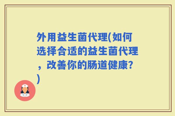 外用益生菌代理(如何选择合适的益生菌代理，改善你的肠道健康？)