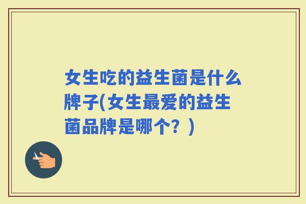 女生吃的益生菌是什么牌子(女生爱的益生菌品牌是哪个？)