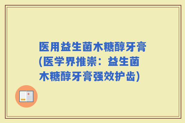 医用益生菌木糖醇牙膏(医学界推崇：益生菌木糖醇牙膏强效护齿)