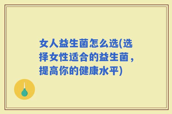 女人益生菌怎么选(选择女性适合的益生菌，提高你的健康水平)