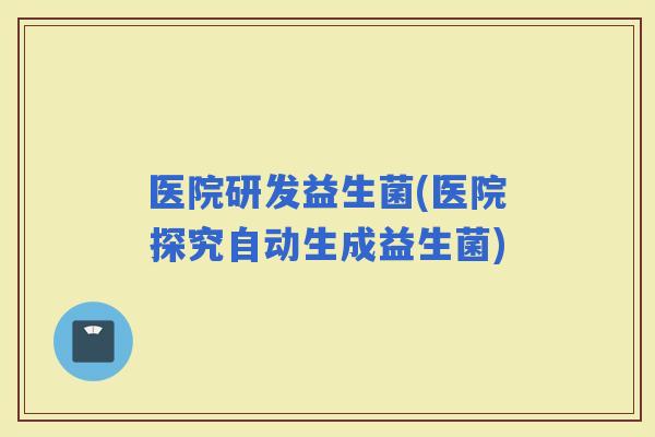医院研发益生菌(医院探究自动生成益生菌)
