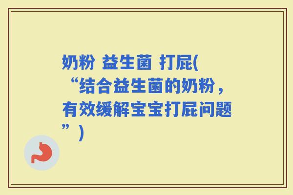 奶粉 益生菌 打屁(“结合益生菌的奶粉，有效缓解宝宝打屁问题”)