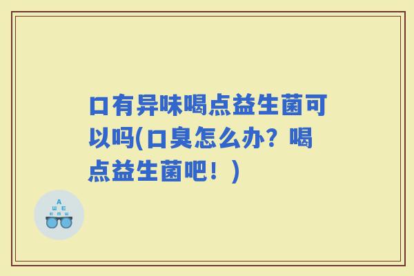 口有异味喝点益生菌可以吗(怎么办？喝点益生菌吧！)