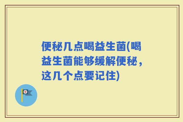 几点喝益生菌(喝益生菌能够缓解，这几个点要记住)
