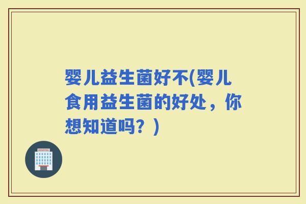 婴儿益生菌好不(婴儿食用益生菌的好处，你想知道吗？)