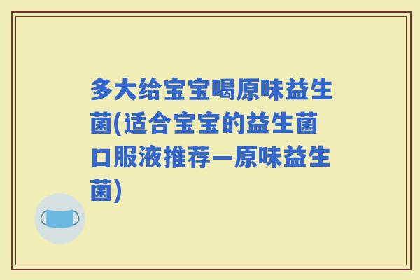 多大给宝宝喝原味益生菌(适合宝宝的益生菌口服液推荐—原味益生菌)