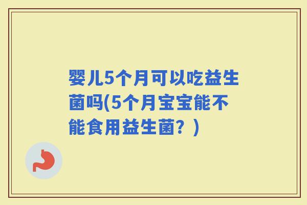 婴儿5个月可以吃益生菌吗(5个月宝宝能不能食用益生菌？)