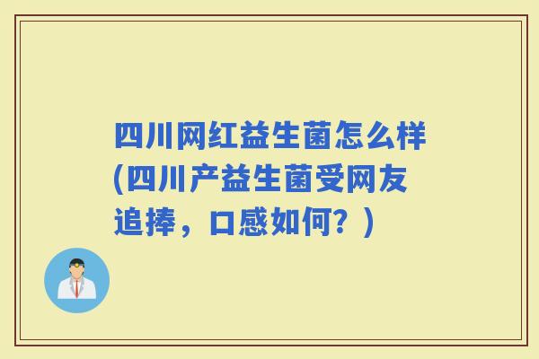 四川网红益生菌怎么样(四川产益生菌受网友追捧，口感如何？)