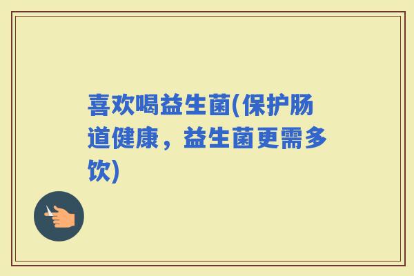 喜欢喝益生菌(保护肠道健康，益生菌更需多饮)