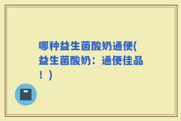 哪种益生菌酸奶通便(益生菌酸奶：通便佳品！)
