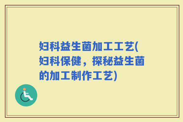 益生菌加工工艺(保健，探秘益生菌的加工制作工艺)