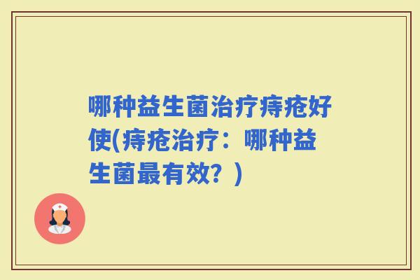 哪种益生菌痔疮好使(痔疮：哪种益生菌有效？)