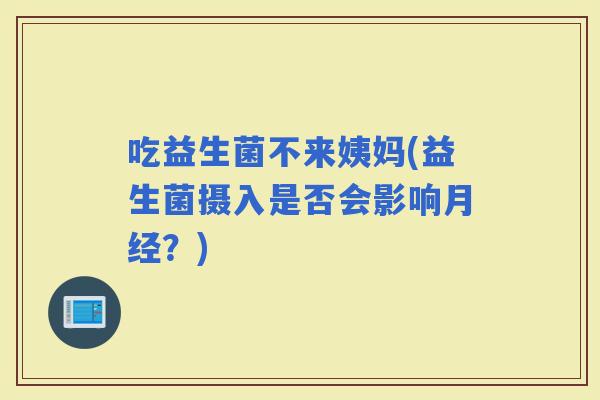 吃益生菌不来姨妈(益生菌摄入是否会影响？)