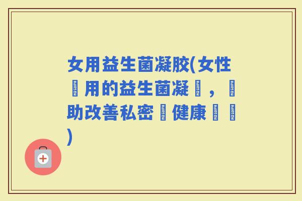 女用益生菌凝胶(女性專用的益生菌凝膠，幫助改善私密處健康問題)