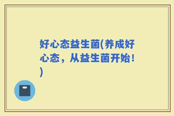 好心态益生菌(养成好心态，从益生菌开始！)