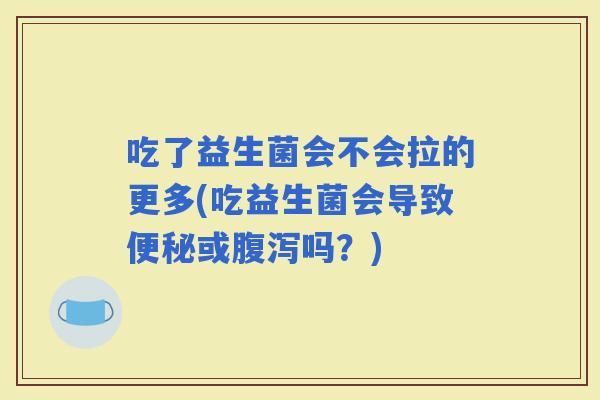 吃了益生菌会不会拉的更多(吃益生菌会导致或吗？)