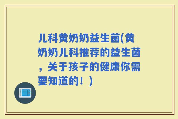 儿科黄奶奶益生菌(黄奶奶儿科推荐的益生菌，关于孩子的健康你需要知道的！)