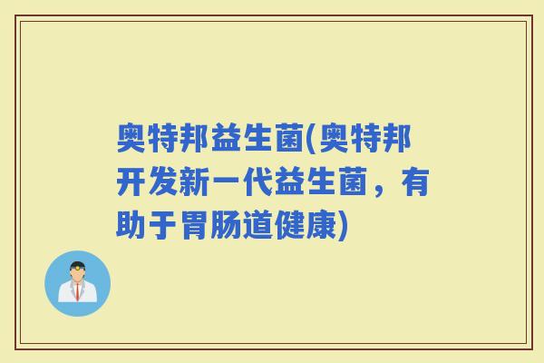 奥特邦益生菌(奥特邦开发新一代益生菌，有助于道健康)