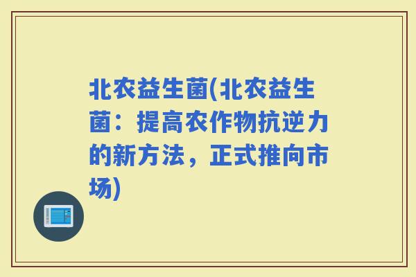 北农益生菌(北农益生菌：提高农作物抗逆力的新方法，正式推向市场)