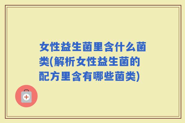 女性益生菌里含什么菌类(解析女性益生菌的配方里含有哪些菌类)
