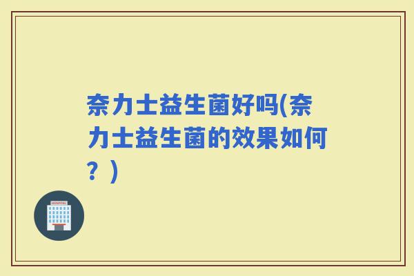 奈力士益生菌好吗(奈力士益生菌的效果如何？)