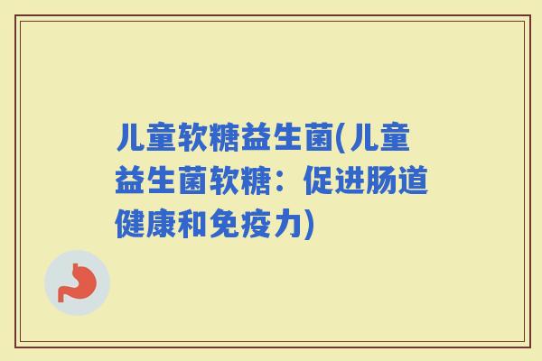 儿童软糖益生菌(儿童益生菌软糖：促进肠道健康和力)
