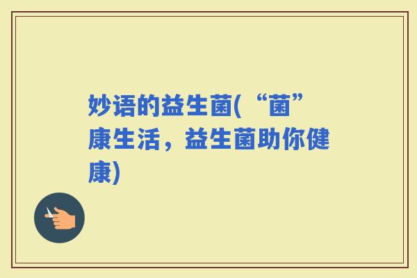 妙语的益生菌(“菌”康生活，益生菌助你健康)