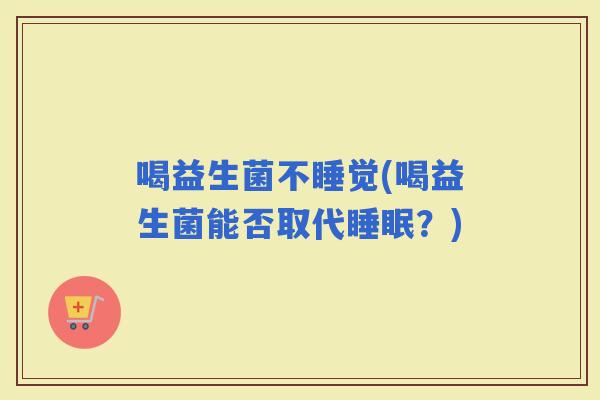 喝益生菌不睡觉(喝益生菌能否取代？)