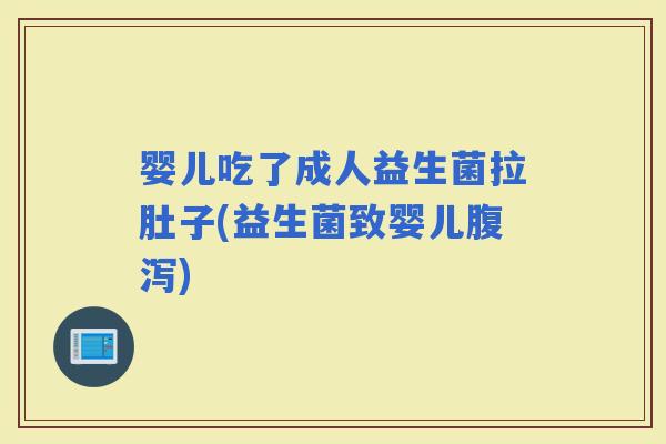 婴儿吃了成人益生菌拉肚子(益生菌致婴儿)