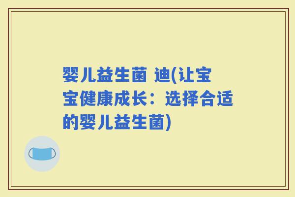 婴儿益生菌 迪(让宝宝健康成长：选择合适的婴儿益生菌)