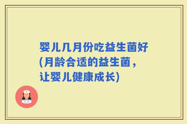 婴儿几月份吃益生菌好(月龄合适的益生菌，让婴儿健康成长)