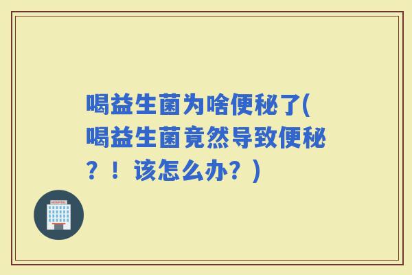喝益生菌为啥了(喝益生菌竟然导致？！该怎么办？)