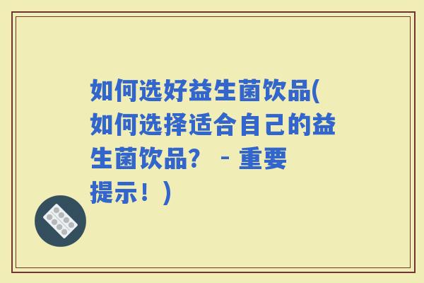 如何选好益生菌饮品(如何选择适合自己的益生菌饮品？ - 重要提示！)
