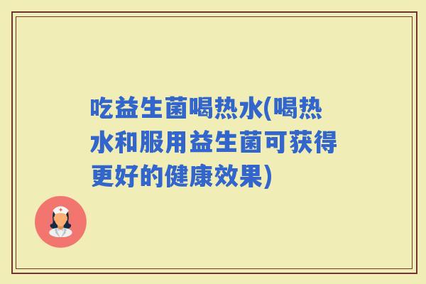 吃益生菌喝热水(喝热水和服用益生菌可获得更好的健康效果)