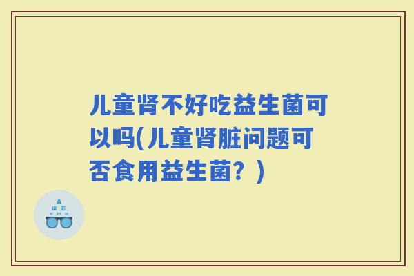 儿童不好吃益生菌可以吗(儿童脏问题可否食用益生菌？)