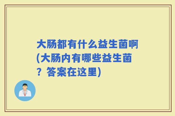 大肠都有什么益生菌啊(大肠内有哪些益生菌？答案在这里)