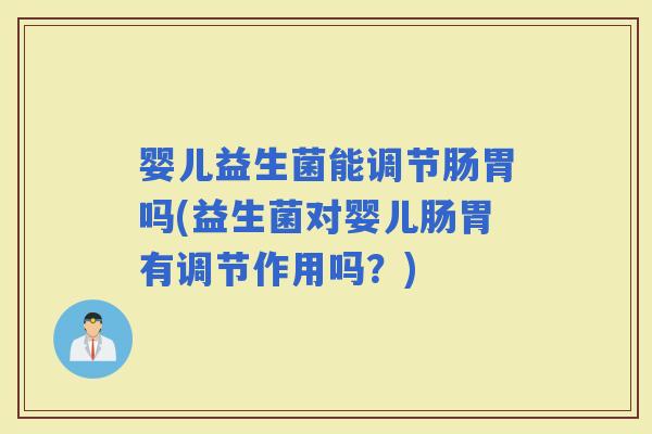 婴儿益生菌能调节肠胃吗(益生菌对婴儿肠胃有调节作用吗？)