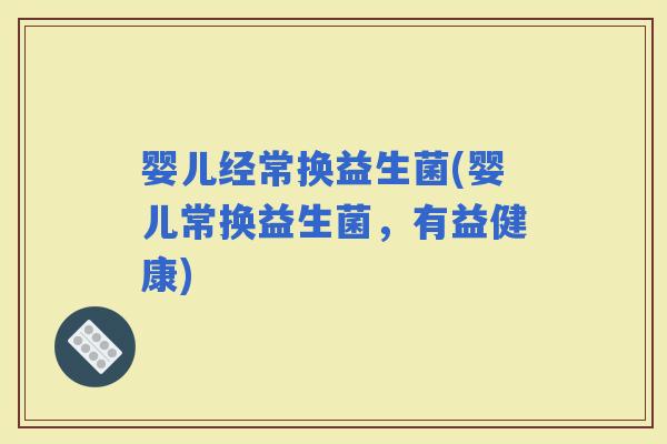 婴儿经常换益生菌(婴儿常换益生菌，有益健康)